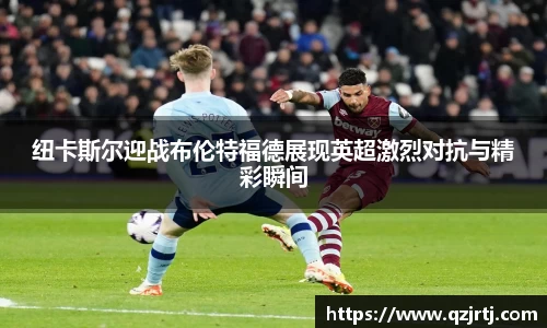 纽卡斯尔迎战布伦特福德展现英超激烈对抗与精彩瞬间
