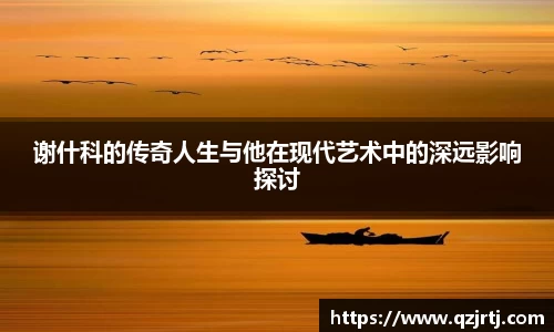 谢什科的传奇人生与他在现代艺术中的深远影响探讨