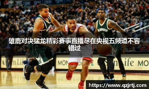 雄鹿对决猛龙精彩赛事直播尽在央视五频道不容错过